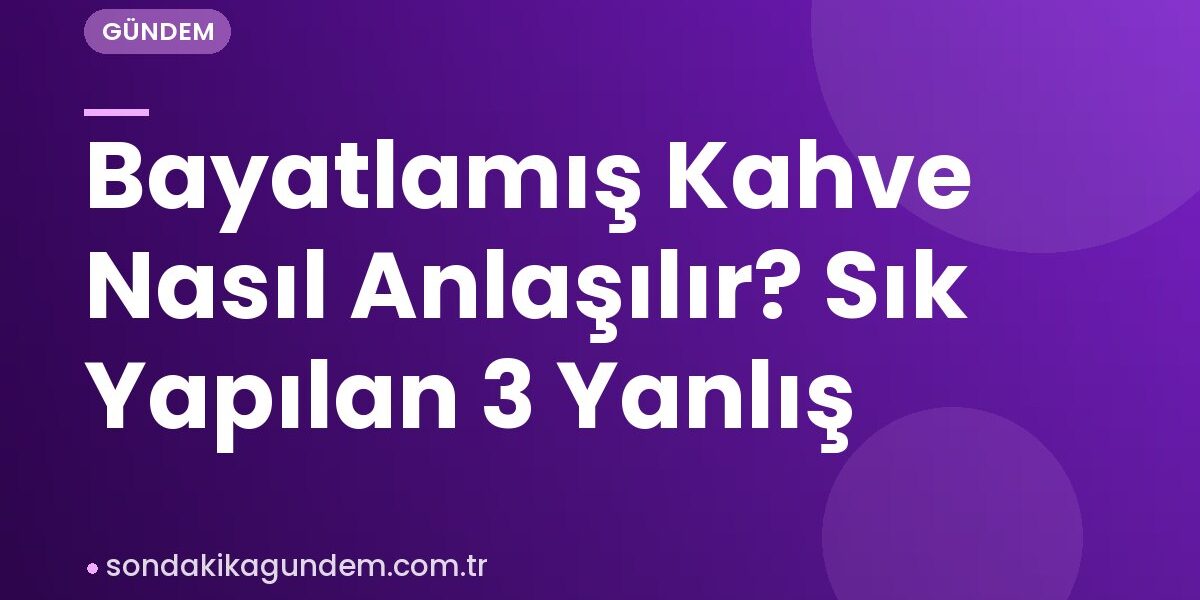 Bayatlamış Kahve Nasıl Anlaşılır? Sık Yapılan 3 Yanlış
