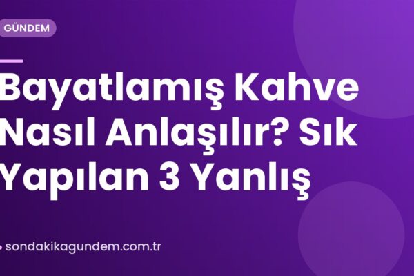Bayatlamış Kahve Nasıl Anlaşılır? Sık Yapılan 3 Yanlış
