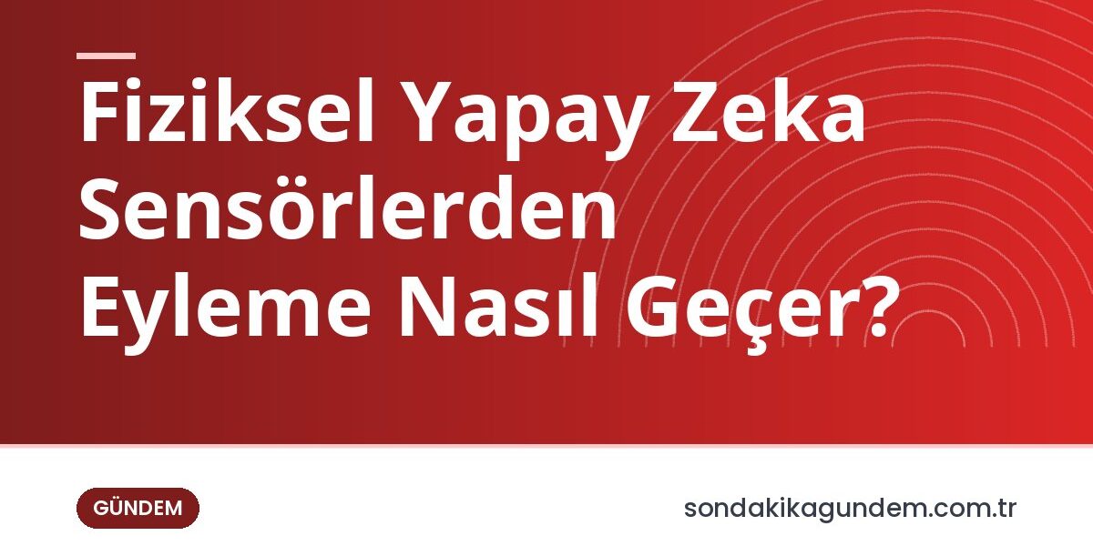 Fiziksel Yapay Zeka Sensörlerden Eyleme Nasıl Geçer?