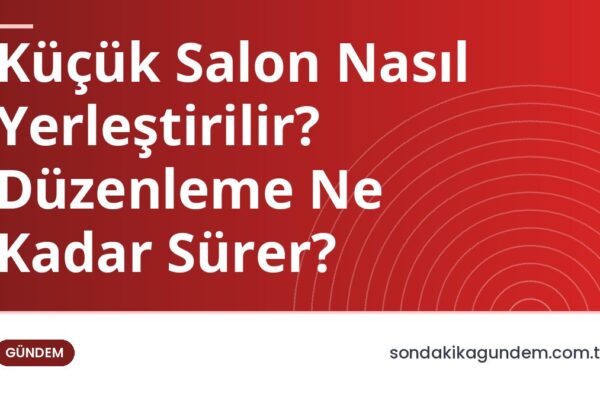Küçük Salon Nasıl Yerleştirilir? Düzenleme Ne Kadar Sürer?
