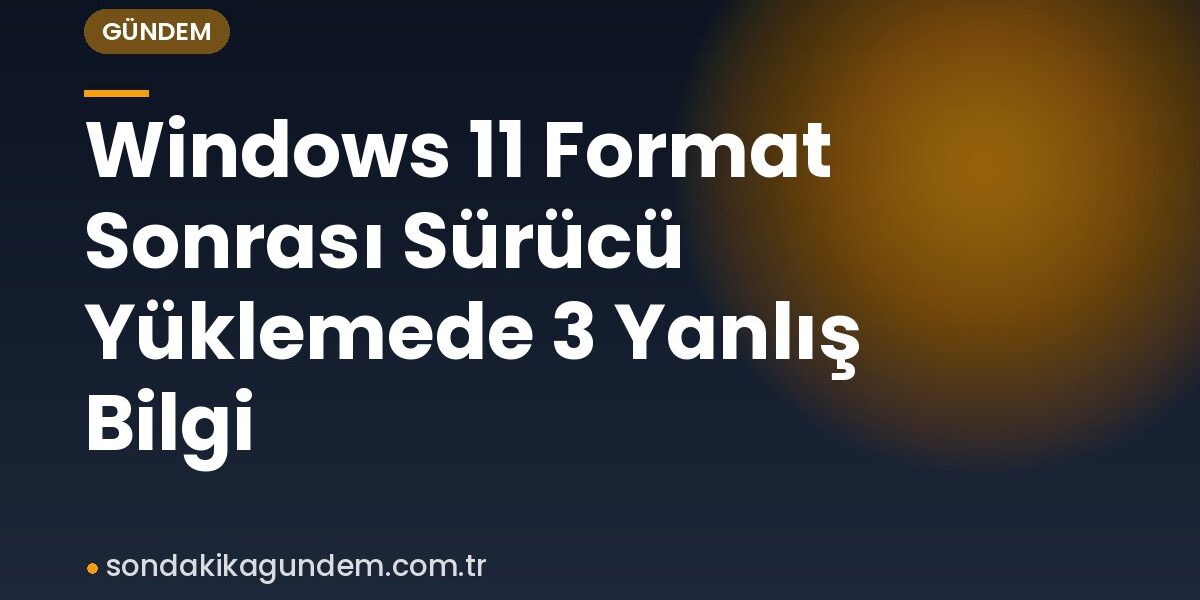 Windows 11 Format Sonrası Sürücü Yüklemede 3 Yanlış Bilgi