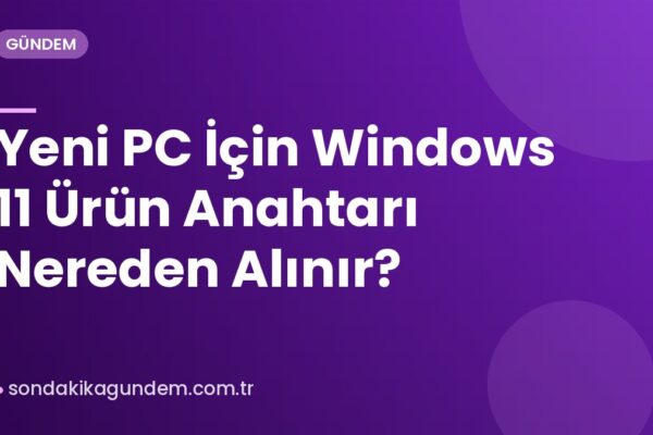 Yeni PC İçin Windows 11 Ürün Anahtarı Nereden Alınır?