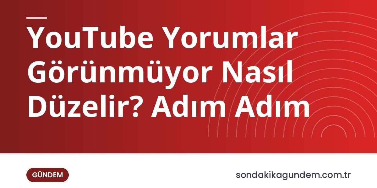 YouTube Yorumlar Görünmüyor Nasıl Düzelir? Adım Adım